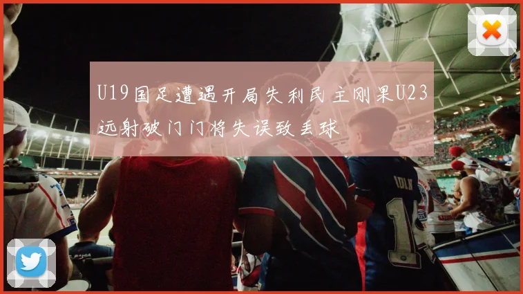 U19国足遭遇开局失利民主刚果U23远射破门门将失误致丢球