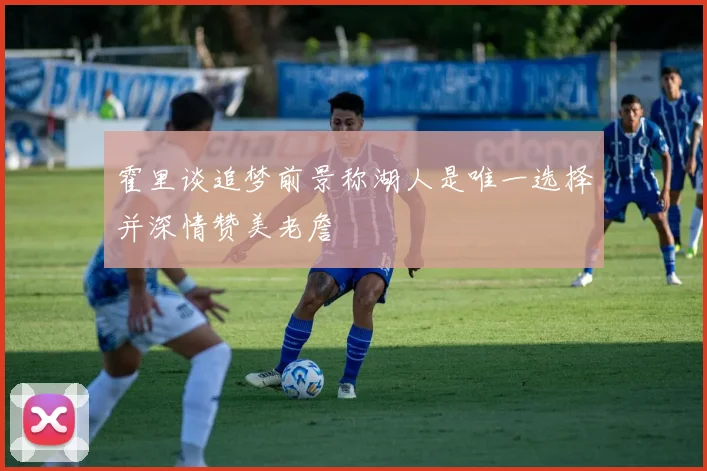 霍里谈追梦前景称湖人是唯一选择并深情赞美老詹