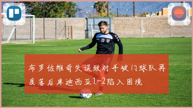 布罗佐维奇失误致对手破门球队再度落后库迪西亚1-2陷入困境