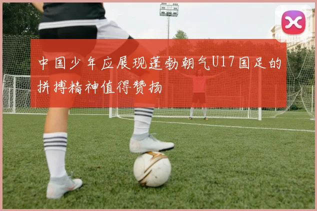 中国少年应展现蓬勃朝气U17国足的拼搏精神值得赞扬