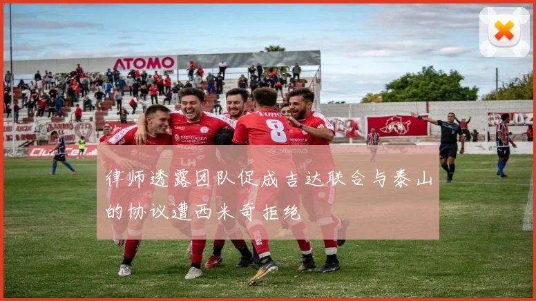 律师透露团队促成吉达联合与泰山的协议遭西米奇拒绝