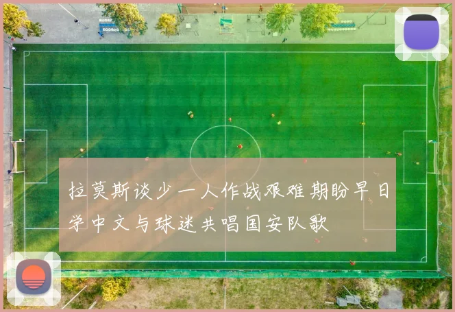 拉莫斯谈少一人作战艰难期盼早日学中文与球迷共唱国安队歌