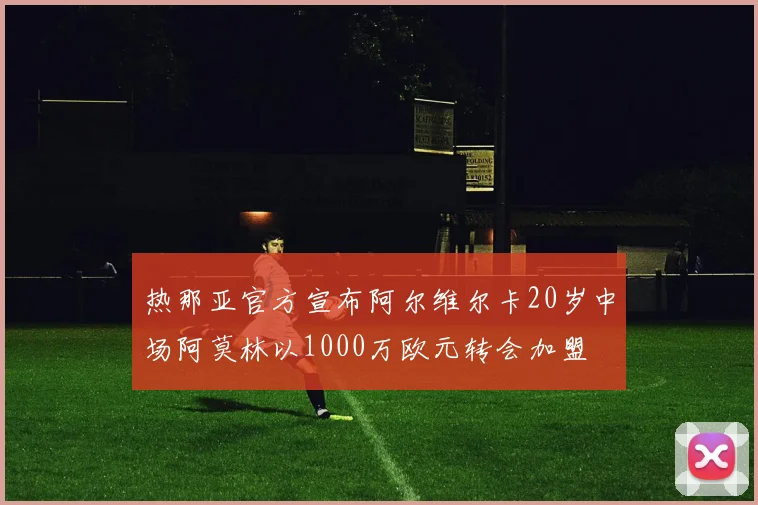 热那亚官方宣布阿尔维尔卡20岁中场阿莫林以1000万欧元转会加盟