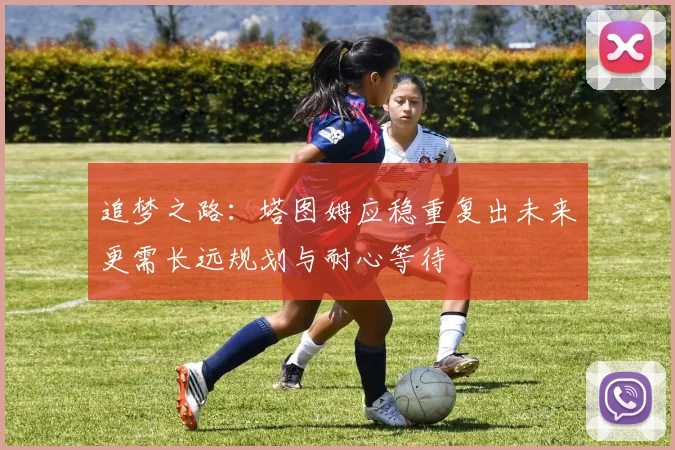 追梦之路：塔图姆应稳重复出未来更需长远规划与耐心等待