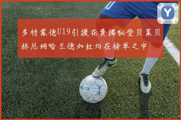 多特蒙德U19引援花费揭秘登贝莱贝林厄姆哈兰德加杜均在榜单之中