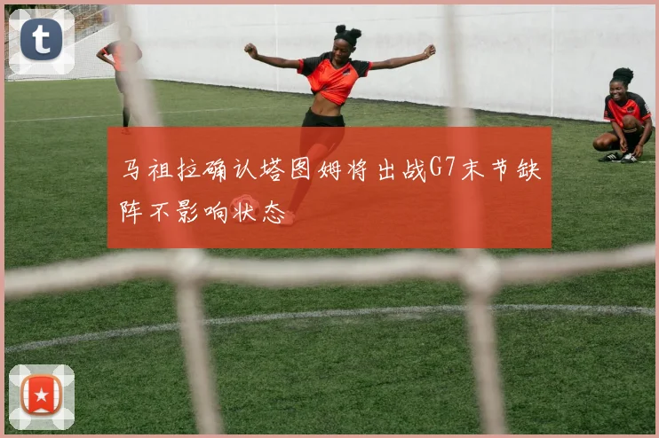 马祖拉确认塔图姆将出战G7末节缺阵不影响状态