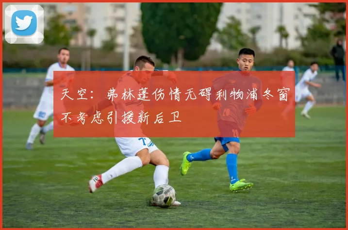 天空：弗林蓬伤情无碍利物浦冬窗不考虑引援新后卫