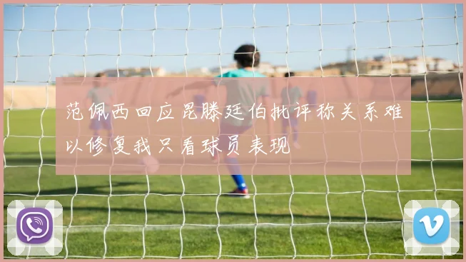 范佩西回应昆滕廷伯批评称关系难以修复我只看球员表现