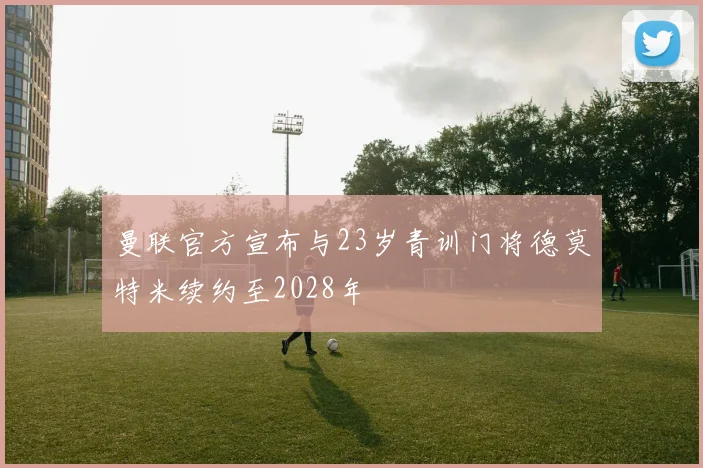 曼联官方宣布与23岁青训门将德莫特米续约至2028年