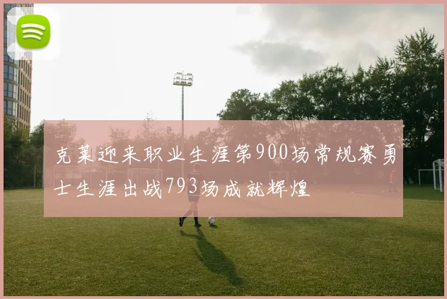 克莱迎来职业生涯第900场常规赛勇士生涯出战793场成就辉煌