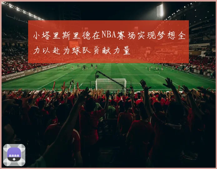 小塔里斯里德在NBA赛场实现梦想全力以赴为球队贡献力量
