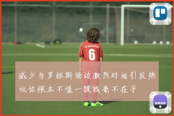 威少与罗林斯场边激烈对话引发热议你根本不值一提我毫不在乎