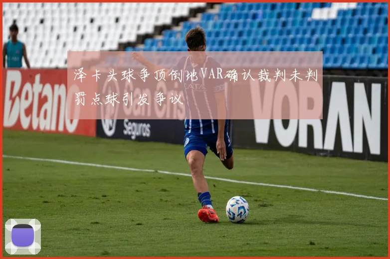 泽卡头球争顶倒地VAR确认裁判未判罚点球引发争议