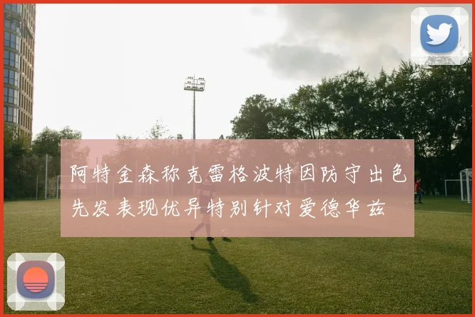 阿特金森称克雷格波特因防守出色先发表现优异特别针对爱德华兹