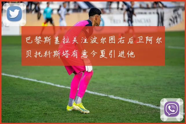 巴黎斯基拉关注波尔图右后卫阿尔贝托科斯塔有意今夏引进他