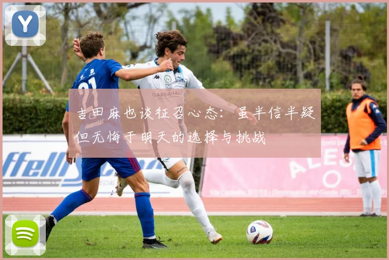 吉田麻也谈征召心态：虽半信半疑但无悔于明天的选择与挑战