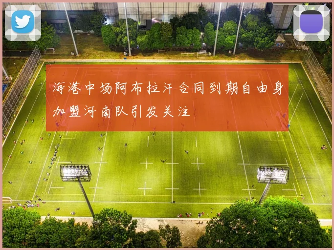 海港中场阿布拉汗合同到期自由身加盟河南队引发关注