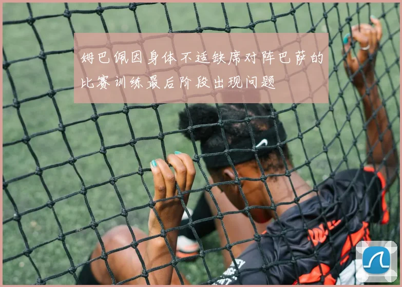 姆巴佩因身体不适缺席对阵巴萨的比赛训练最后阶段出现问题